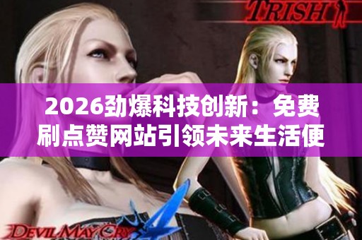 2026劲爆科技创新：免费刷点赞网站引领未来生活便捷新潮流