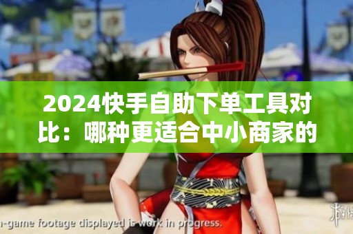 2024快手自助下单工具对比:哪种更适合中小商家的日常运营? 2024快手自助下单工具对比:哪种更适合中小商家的日常运营?