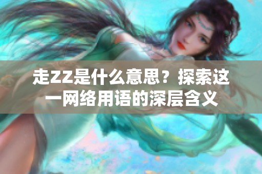 走ZZ是什么意思？探索这一网络用语的深层含义