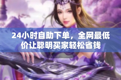 24小时自助下单，全网最低价让聪明买家轻松省钱