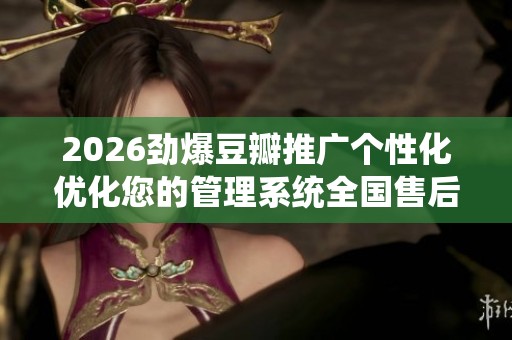 2026劲爆豆瓣推广个性化优化您的管理系统全国售后服务24小时故障 2026劲爆豆瓣推广个性化优化您的管理系统全国售后服务24小时故障