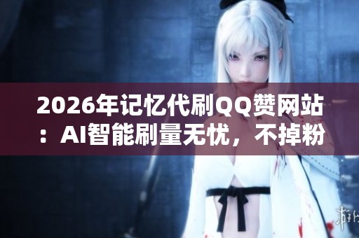 2026年记忆代刷QQ赞网站:AI智能刷量无忧,不掉粉的全新体验 2026年记忆代刷QQ赞网站:AI智能刷量无忧,不掉粉的全新体验