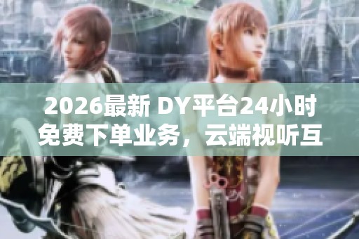 2026最新 DY平台24小时免费下单业务,云端视听互动体验升级 2026最新 DY平台24小时免费下单业务,云端视听互动体验升级