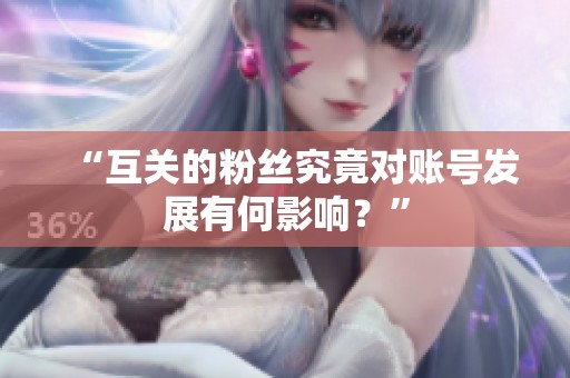 “互关的粉丝究竟对账号发展有何影响?” “互关的粉丝究竟对账号发展有何影响?”
