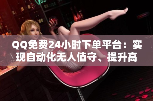 QQ免费24小时下单平台：实现自动化无人值守、提升高效低成本