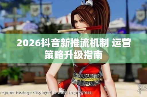 2026抖音新推流机制 运营策略升级指南 2026抖音新推流机制 运营策略升级指南