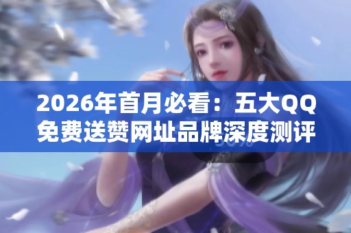 2026年首月必看:五大QQ免费送赞网址品牌深度测评,安全风险全解析 2026年首月必看:五大QQ免费送赞网址品牌深度测评,安全风险全解析