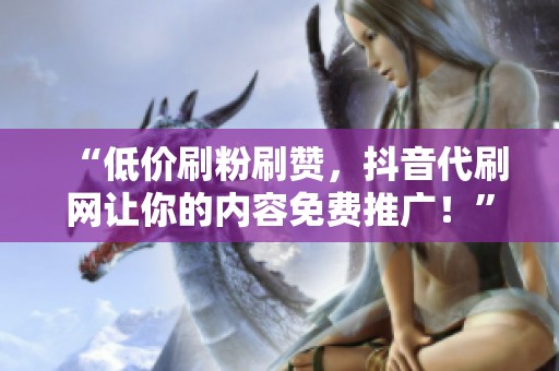 “低价刷粉刷赞,抖音代刷网让你的内容免费推广!” “低价刷粉刷赞,抖音代刷网让你的内容免费推广!”