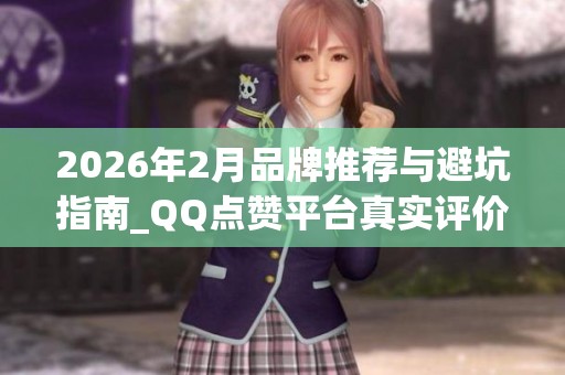 2026年2月品牌推荐与避坑指南_QQ点赞平台真实评价与安全性揭秘 2026年2月品牌推荐与避坑指南_QQ点赞平台真实评价与安全性揭秘