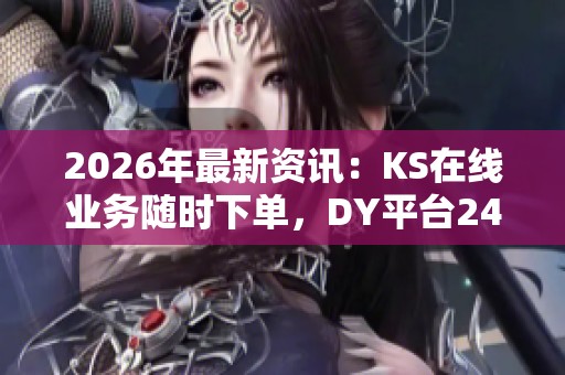 2026年最新资讯:KS在线业务随时下单,DY平台24小时秒单免手续费 2026年最新资讯:KS在线业务随时下单,DY平台24小时秒单免手续费