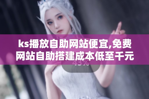 ks播放自助网站便宜,免费网站自助搭建成本低至千元 ks播放自助网站便宜,免费网站自助搭建成本低至千元