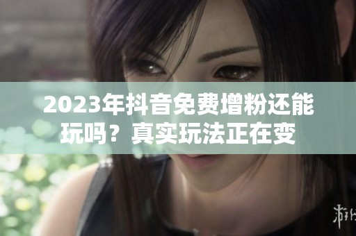 2023年抖音免费增粉还能玩吗？真实玩法正在变