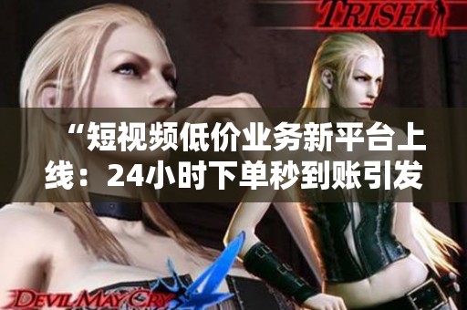 “短视频低价业务新平台上线:24小时下单秒到账引发市场关注” “短视频低价业务新平台上线:24小时下单秒到账引发市场关注”
