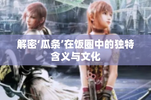 解密‘瓜条’在饭圈中的独特含义与文化 解密‘瓜条’在饭圈中的独特含义与文化