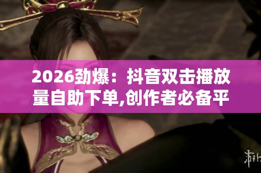 2026劲爆:抖音双击播放量自助下单,创作者必备平台数据涨粉神器 2026劲爆:抖音双击播放量自助下单,创作者必备平台数据涨粉神器