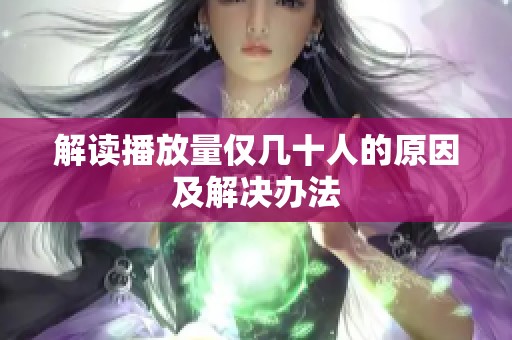解读播放量仅几十人的原因及解决办法 解读播放量仅几十人的原因及解决办法