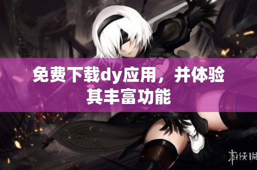 免费下载dy应用,并体验其丰富功能 免费下载dy应用,并体验其丰富功能