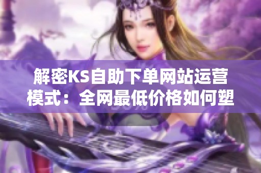 解密KS自助下单网站运营模式:全网最低价格如何塑造快手内容生态? 解密KS自助下单网站运营模式:全网最低价格如何塑造快手内容生态?