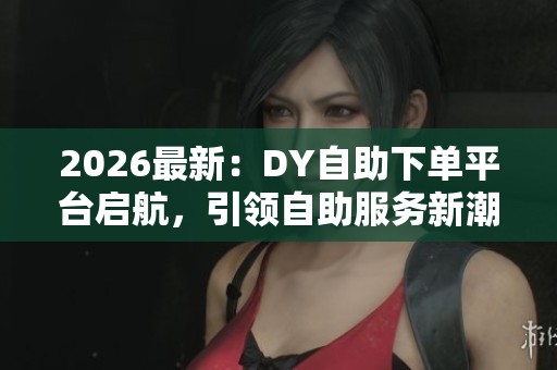 2026最新:DY自助下单平台启航,引领自助服务新潮流,智能改变商业模式 2026最新:DY自助下单平台启航,引领自助服务新潮流,智能改变商业模式