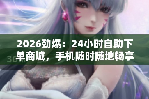 2026劲爆：24小时自助下单商城，手机随时随地畅享不打烊服务！