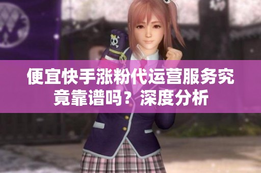 便宜快手涨粉代运营服务究竟靠谱吗?深度分析 便宜快手涨粉代运营服务究竟靠谱吗?深度分析