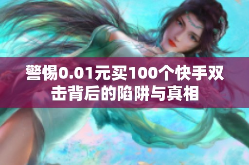 警惕0.01元买100个快手双击背后的陷阱与真相
