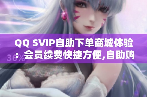 QQ SVIP自助下单商城体验：会员续费快捷方便,自助购买省时省力