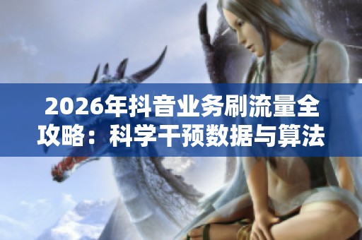2026年抖音业务刷流量全攻略:科学干预数据与算法推荐权重的方法解析 2026年抖音业务刷流量全攻略:科学干预数据与算法推荐权重的方法解析