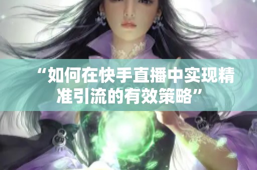 “如何在快手直播中实现精准引流的有效策略” “如何在快手直播中实现精准引流的有效策略”