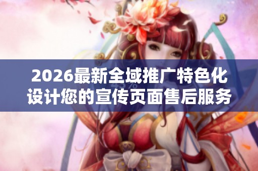 2026最新全域推广特色化设计您的宣传页面售后服务电话丨全国24