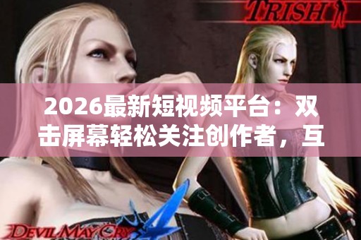 2026最新短视频平台：双击屏幕轻松关注创作者，互动体验大升级