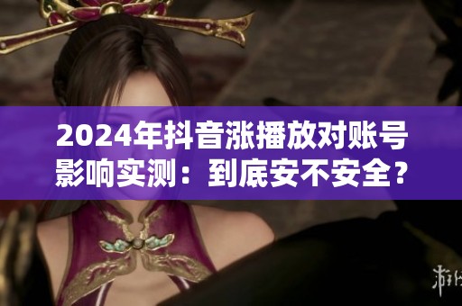 2024年抖音涨播放对账号影响实测：到底安不安全？