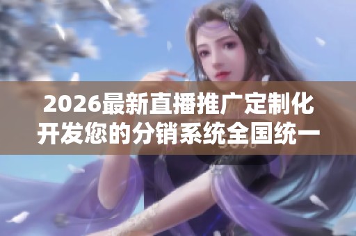 2026最新直播推广定制化开发您的分销系统全国统一售后服务热线,抖 2026最新直播推广定制化开发您的分销系统全国统一售后服务热线,抖