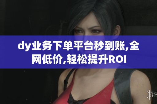 dy业务下单平台秒到账,全网低价,轻松提升ROI dy业务下单平台秒到账,全网低价,轻松提升ROI