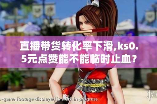 直播带货转化率下滑,ks0.5元点赞能不能临时止血? 直播带货转化率下滑,ks0.5元点赞能不能临时止血?
