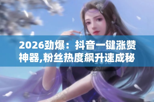 2026劲爆:抖音一键涨赞神器,粉丝热度飙升速成秘籍即刻解锁流量 2026劲爆:抖音一键涨赞神器,粉丝热度飙升速成秘籍即刻解锁流量