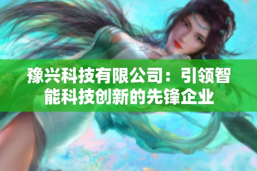 豫兴科技有限公司：引领智能科技创新的先锋企业