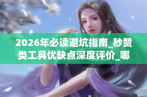 2026年必读避坑指南_秒赞类工具优缺点深度评价_哪个才是真陷阱