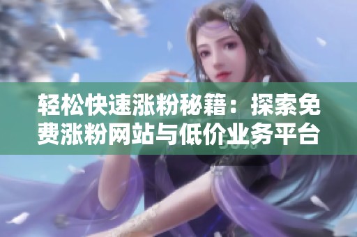 轻松快速涨粉秘籍：探索免费涨粉网站与低价业务平台的完美结合