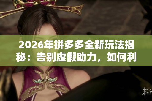 2026年拼多多全新玩法揭秘:告别虚假助力,如何利用官方净成交功能实现增长 2026年拼多多全新玩法揭秘:告别虚假助力,如何利用官方净成交功能实现增长