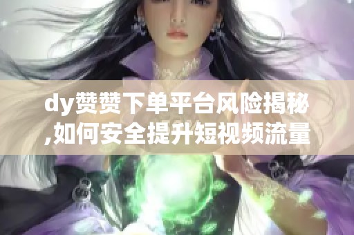 dy赞赞下单平台风险揭秘,如何安全提升短视频流量与账号权重 dy赞赞下单平台风险揭秘,如何安全提升短视频流量与账号权重