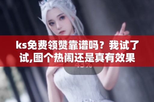 ks免费领赞靠谱吗？我试了试,图个热闹还是真有效果