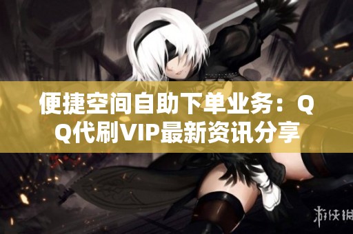 便捷空间自助下单业务：QQ代刷VIP最新资讯分享