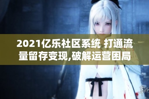 2021亿乐社区系统 打通流量留存变现,破解运营困局