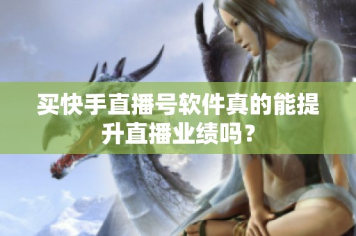 买快手直播号软件真的能提升直播业绩吗? 买快手直播号软件真的能提升直播业绩吗?