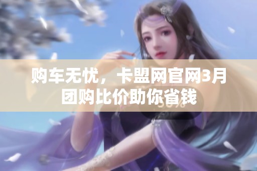 购车无忧，卡盟网官网3月团购比价助你省钱
