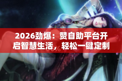 2026劲爆:赞自助平台开启智慧生活,轻松一键定制品质日常责任编辑 2026劲爆:赞自助平台开启智慧生活,轻松一键定制品质日常责任编辑