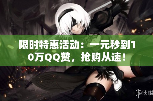 限时特惠活动:一元秒到10万QQ赞,抢购从速! 限时特惠活动:一元秒到10万QQ赞,抢购从速!
