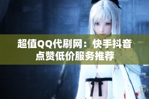 超值QQ代刷网:快手抖音点赞低价服务推荐 超值QQ代刷网:快手抖音点赞低价服务推荐