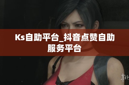 Ks自助平台_抖音点赞自助服务平台